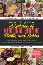 How to Grow a Garden of Medicinal Healing Plants and Herbs: Learn How to Plant, Grow, Harvest & Store all Natural Botanicals Indoors & outdoor