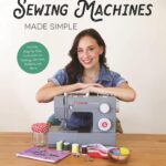 Sewing Machines Made Simple: The Beginner's Guide to Getting Started